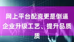 网上平台配资更是倒逼企业升级工艺、提升品质