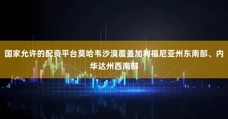 国家允许的配资平台莫哈韦沙漠覆盖加利福尼亚州东南部、内华达州西南部