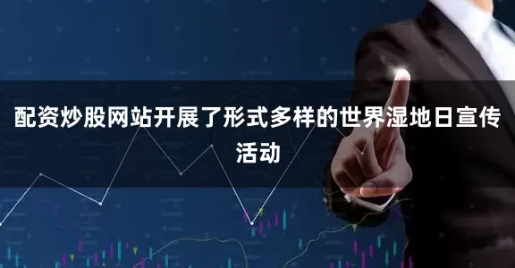 配资炒股网站开展了形式多样的世界湿地日宣传活动