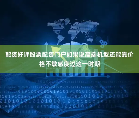 配资好评股票配资门户如果说高端机型还能靠价格不敏感度过这一时期