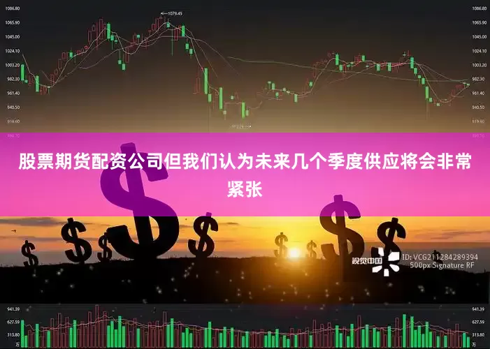 股票期货配资公司但我们认为未来几个季度供应将会非常紧张