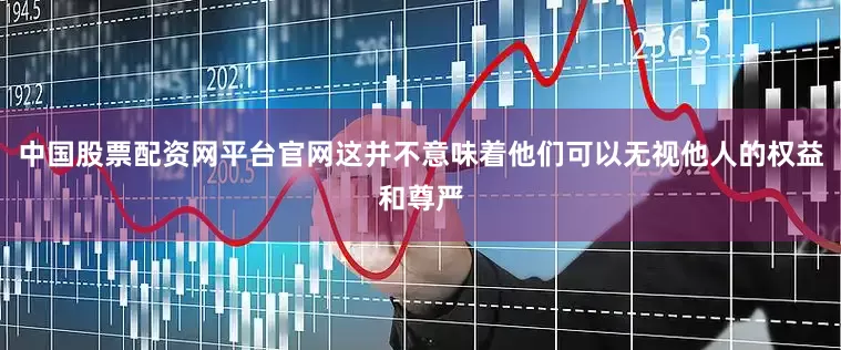 中国股票配资网平台官网这并不意味着他们可以无视他人的权益和尊严