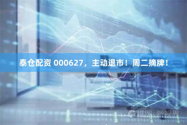 泰仓配资 000627，主动退市！周二摘牌！