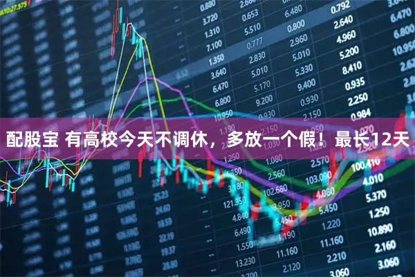 配股宝 有高校今天不调休，多放一个假！最长12天