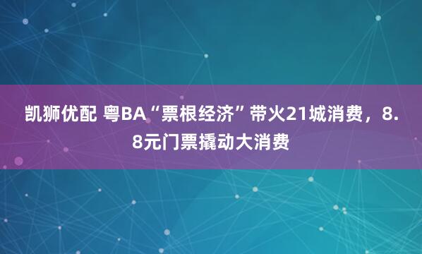 凯狮优配 粤BA“票根经济”带火21城消费，8.8元门票撬动大消费