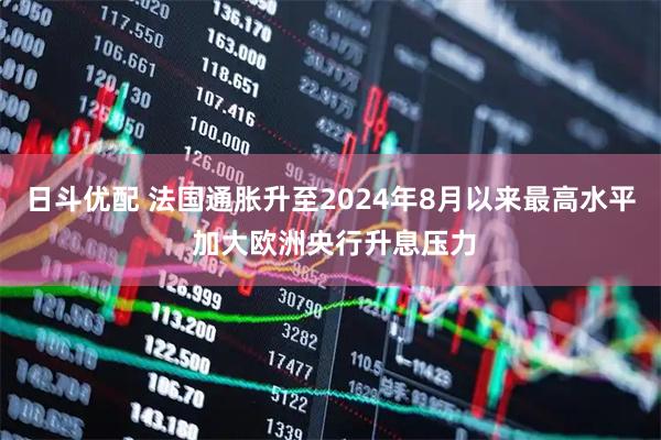 日斗优配 法国通胀升至2024年8月以来最高水平 加大欧洲央行升息压力