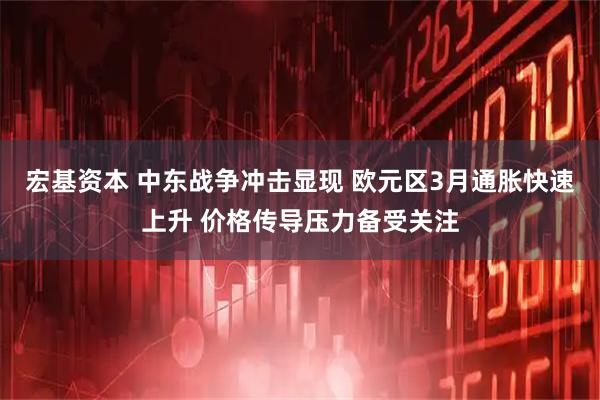 宏基资本 中东战争冲击显现 欧元区3月通胀快速上升 价格传导压力备受关注