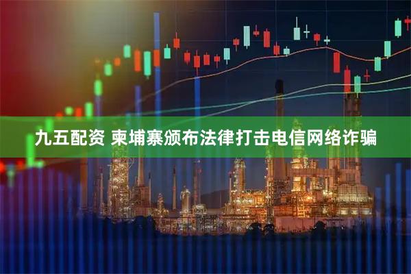 九五配资 柬埔寨颁布法律打击电信网络诈骗