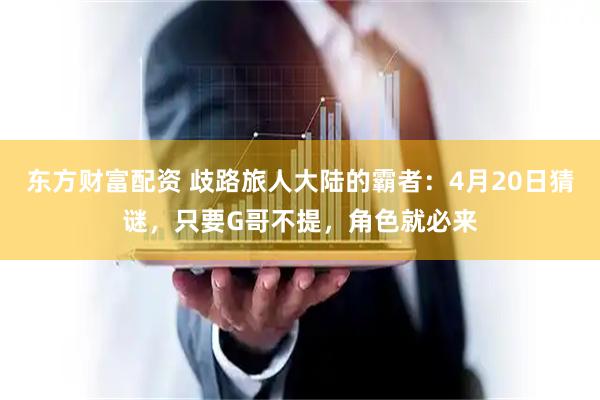 东方财富配资 歧路旅人大陆的霸者：4月20日猜谜，只要G哥不提，角色就必来