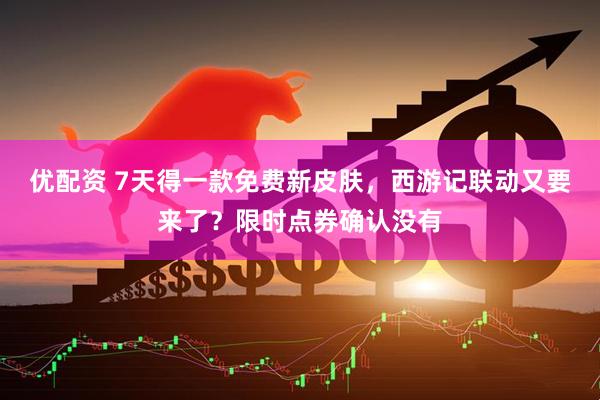 优配资 7天得一款免费新皮肤，西游记联动又要来了？限时点券确认没有