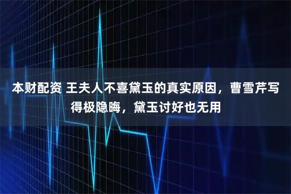本财配资 王夫人不喜黛玉的真实原因，曹雪芹写得极隐晦，黛玉讨好也无用