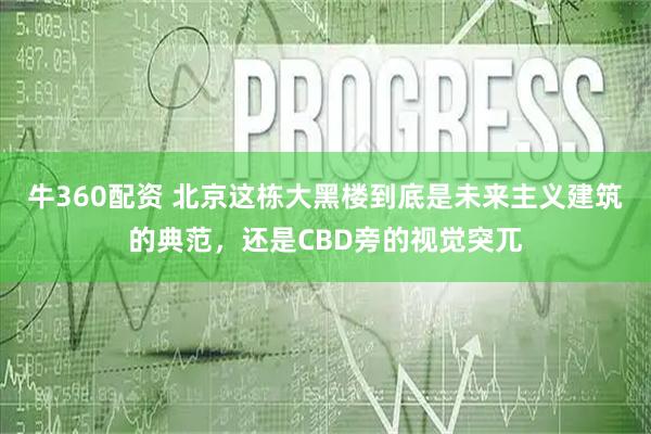 牛360配资 北京这栋大黑楼到底是未来主义建筑的典范，还是CBD旁的视觉突兀