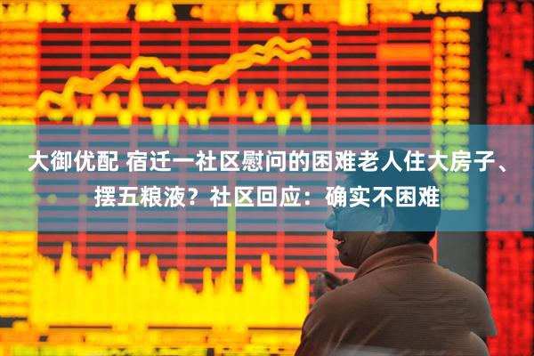 大御优配 宿迁一社区慰问的困难老人住大房子、摆五粮液？社区回应：确实不困难