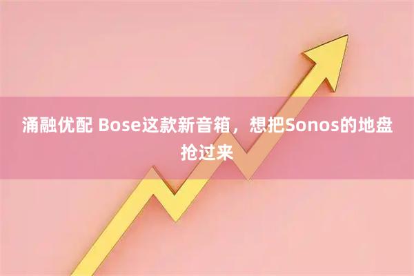 涌融优配 Bose这款新音箱，想把Sonos的地盘抢过来