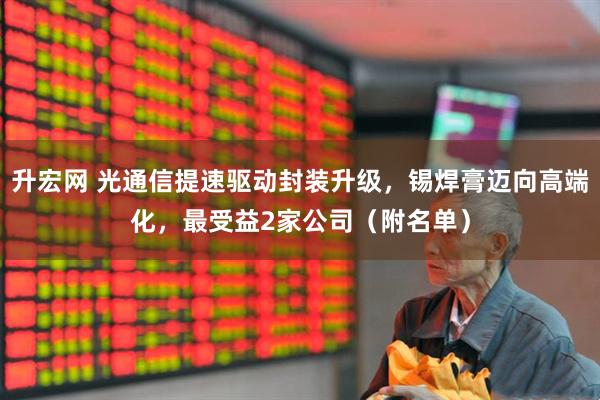 升宏网 光通信提速驱动封装升级，锡焊膏迈向高端化，最受益2家公司（附名单）
