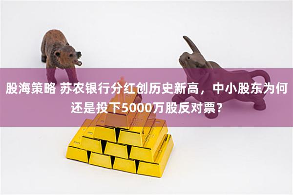 股海策略 苏农银行分红创历史新高，中小股东为何还是投下5000万股反对票？