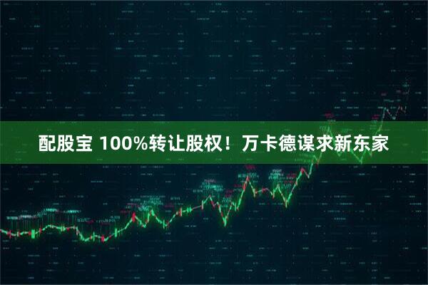 配股宝 100%转让股权！万卡德谋求新东家