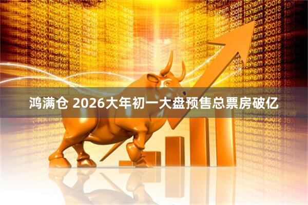 鸿满仓 2026大年初一大盘预售总票房破亿