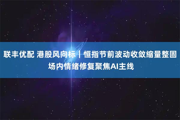 联丰优配 港股风向标｜恒指节前波动收敛缩量整固 场内情绪修复聚焦AI主线