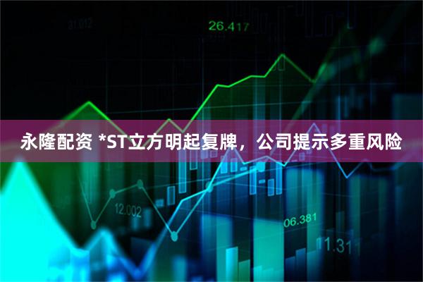 永隆配资 *ST立方明起复牌，公司提示多重风险