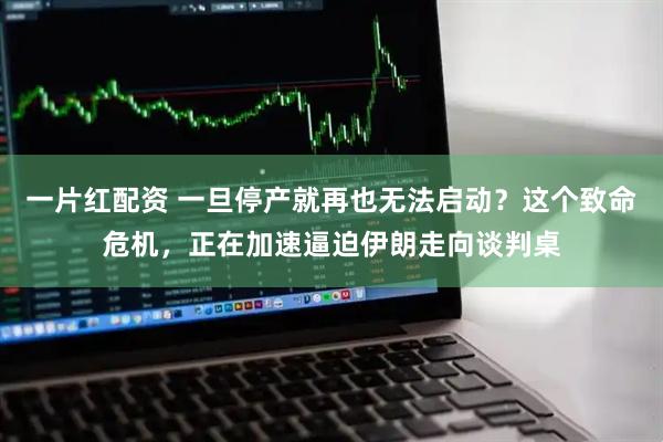 一片红配资 一旦停产就再也无法启动？这个致命危机，正在加速逼迫伊朗走向谈判桌