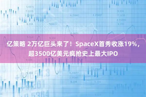 亿策略 2万亿巨头来了！SpaceX首秀收涨19%，超3500亿美元疯抢史上最大IPO