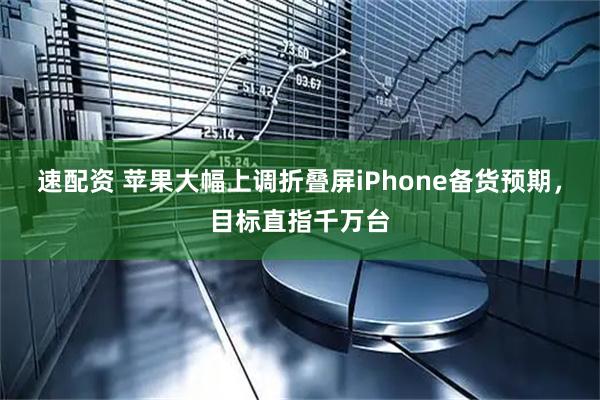 速配资 苹果大幅上调折叠屏iPhone备货预期，目标直指千万台