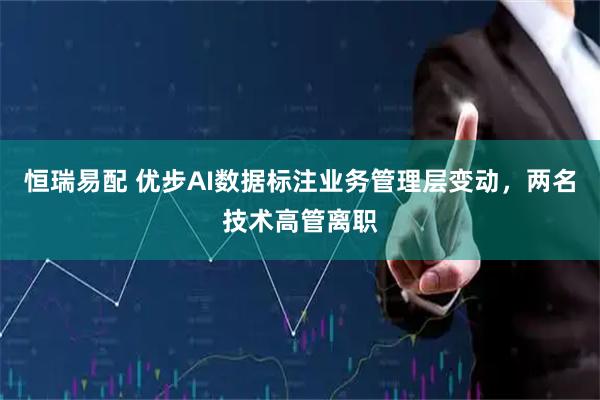 恒瑞易配 优步AI数据标注业务管理层变动，两名技术高管离职