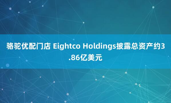 骆驼优配门店 Eightco Holdings披露总资产约3.86亿美元