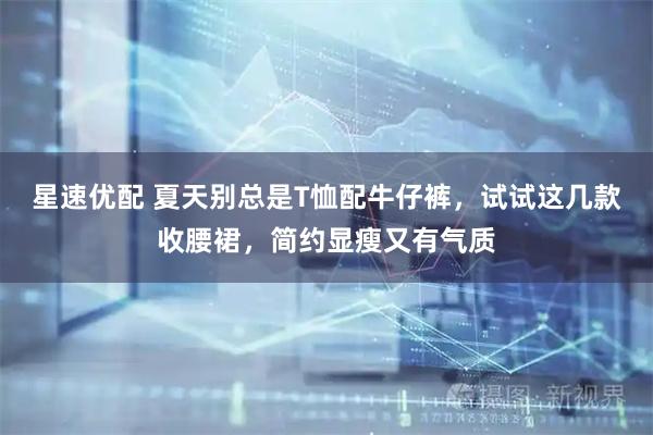 星速优配 夏天别总是T恤配牛仔裤，试试这几款收腰裙，简约显瘦又有气质