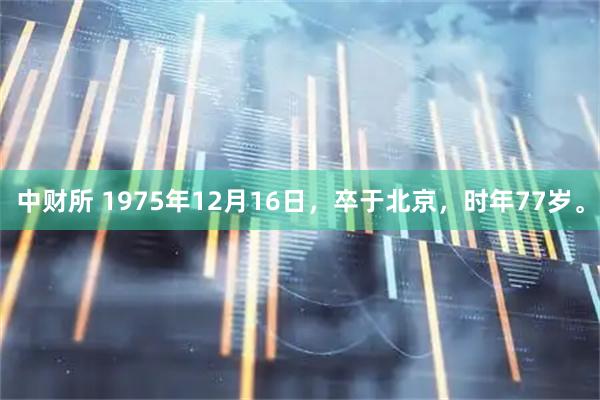 中财所 1975年12月16日，卒于北京，时年77岁。