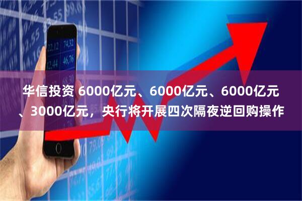 华信投资 6000亿元、6000亿元、6000亿元、3000亿元，央行将开展四次隔夜逆回购操作