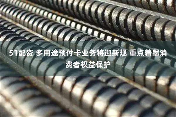 51配资 多用途预付卡业务将迎新规 重点着墨消费者权益保护