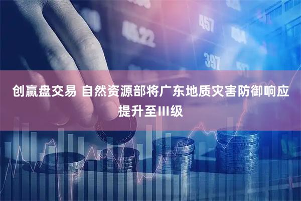 创赢盘交易 自然资源部将广东地质灾害防御响应提升至Ⅲ级