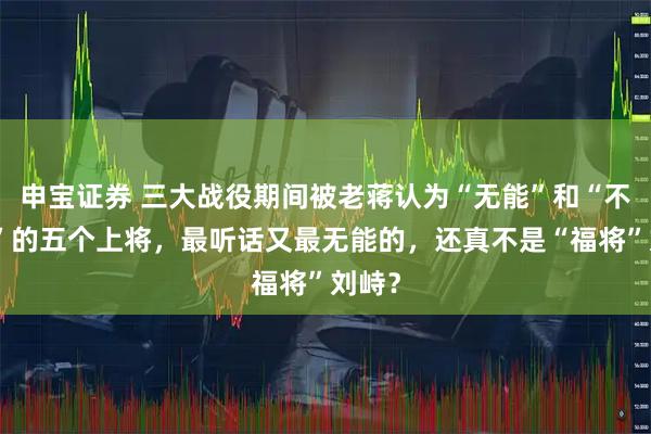 申宝证券 三大战役期间被老蒋认为“无能”和“不听话”的五个上将，最听话又最无能的，还真不是“福将”刘峙？