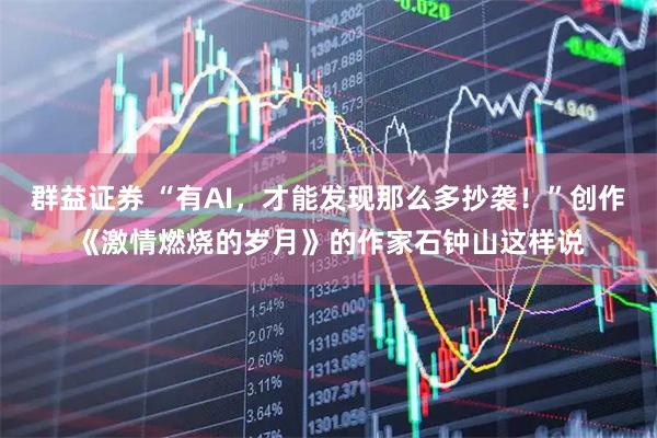 群益证券 “有AI，才能发现那么多抄袭！”创作《激情燃烧的岁月》的作家石钟山这样说
