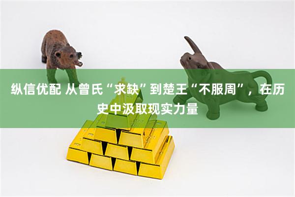 纵信优配 从曾氏“求缺”到楚王“不服周”，在历史中汲取现实力量