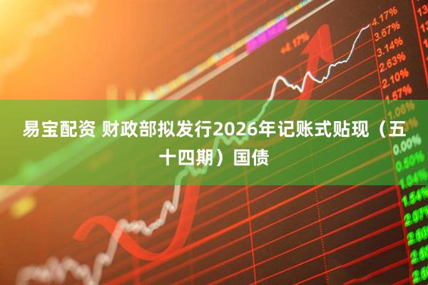 易宝配资 财政部拟发行2026年记账式贴现（五十四期）国债