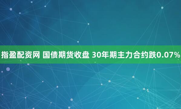 指盈配资网 国债期货收盘 30年期主力合约跌0.07%