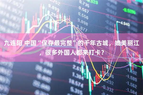 九连阳 中国“保存最完整”的千年古城，媲美丽江，很多外国人都来打卡？