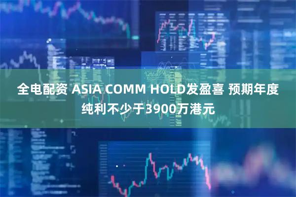 全电配资 ASIA COMM HOLD发盈喜 预期年度纯利不少于3900万港元