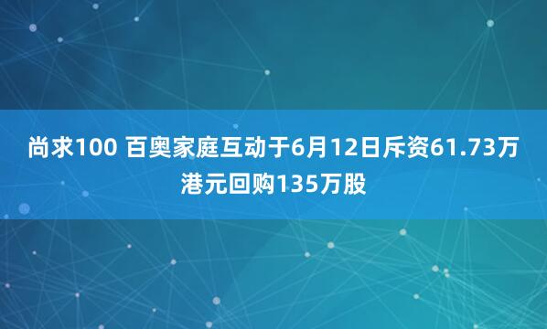 尚求100 百奥家庭互动于6月12日斥资61.73万港元回购135万股